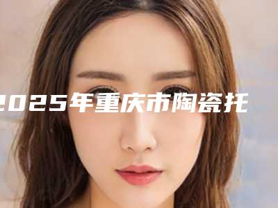 2025年重庆市陶瓷托槽矫正美容科价格(多少钱)反馈-重庆市陶瓷托槽矫正均价为:19366元